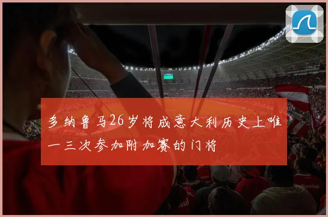 多纳鲁马26岁将成意大利历史上唯一三次参加附加赛的门将