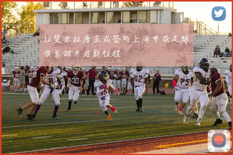 拉斐尔拉唐正式签约上海申花足球俱乐部开启新征程