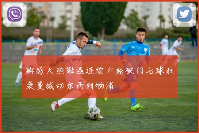 脚感火热勒温连续六轮破门七球狂袭曼城切尔西利物浦