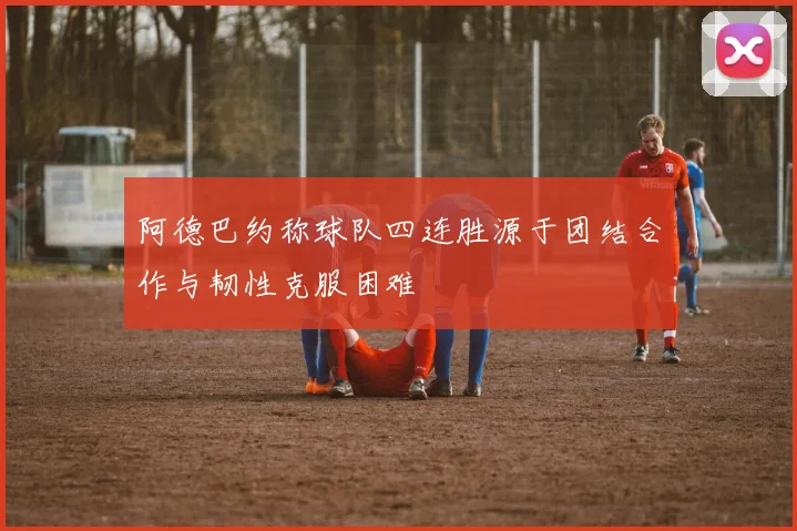 阿德巴约称球队四连胜源于团结合作与韧性克服困难