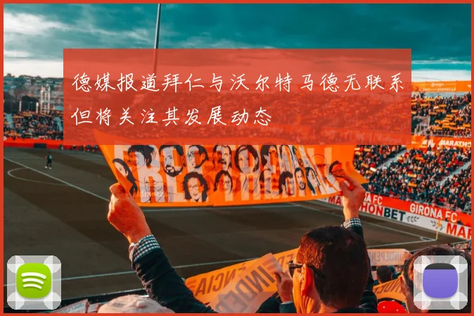 德媒报道拜仁与沃尔特马德无联系但将关注其发展动态