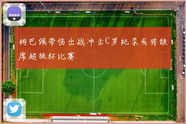 姆巴佩带伤出战冲击C罗纪录或将缺席超级杯比赛