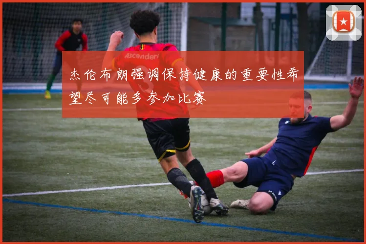 杰伦布朗强调保持健康的重要性希望尽可能多参加比赛