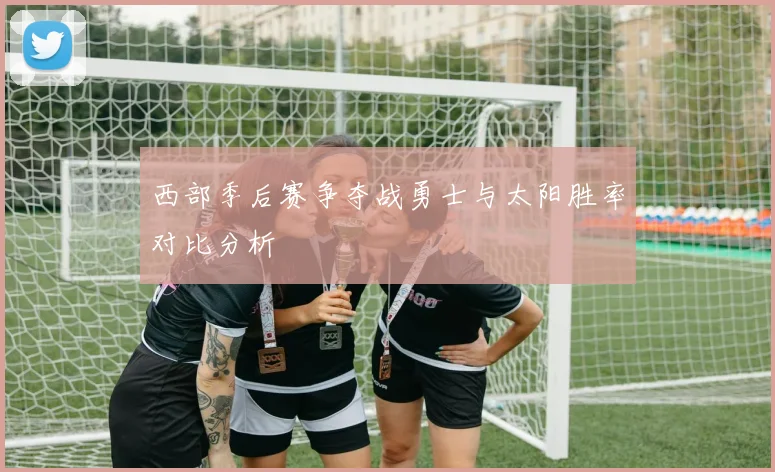 西部季后赛争夺战勇士与太阳胜率对比分析