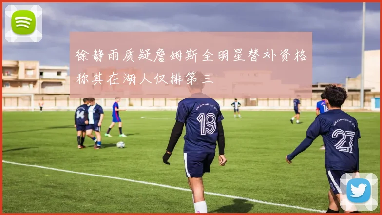 徐静雨质疑詹姆斯全明星替补资格称其在湖人仅排第三