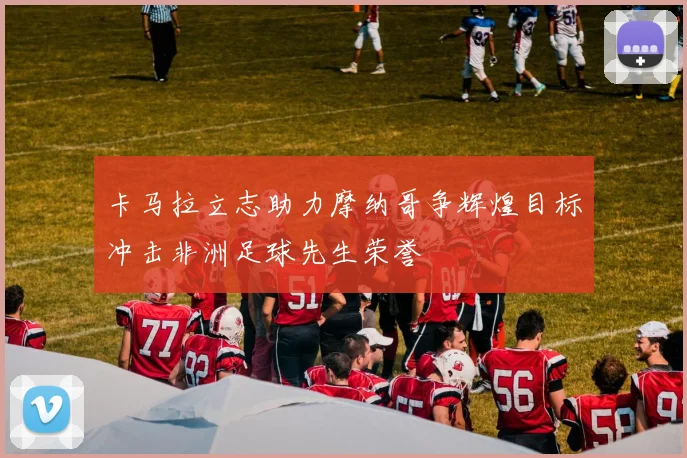 卡马拉立志助力摩纳哥争辉煌目标冲击非洲足球先生荣誉