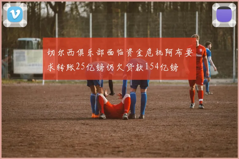 切尔西俱乐部面临资金危机阿布要求转账25亿镑仍欠贷款154亿镑