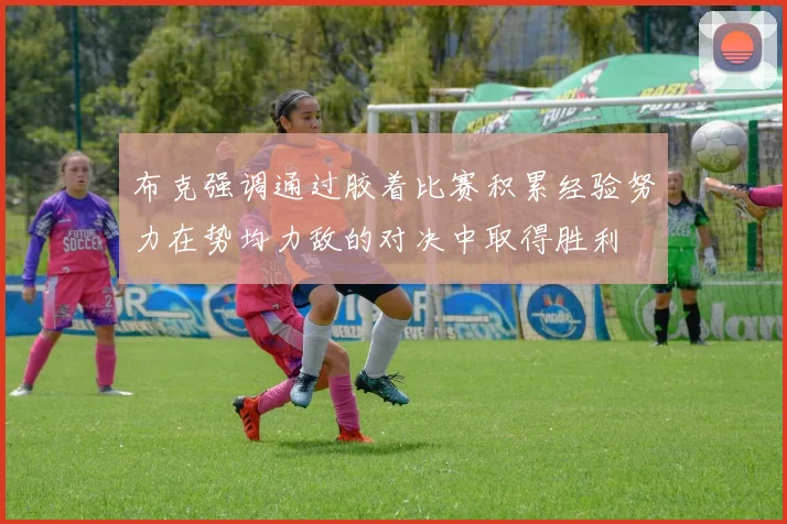 布克强调通过胶着比赛积累经验努力在势均力敌的对决中取得胜利