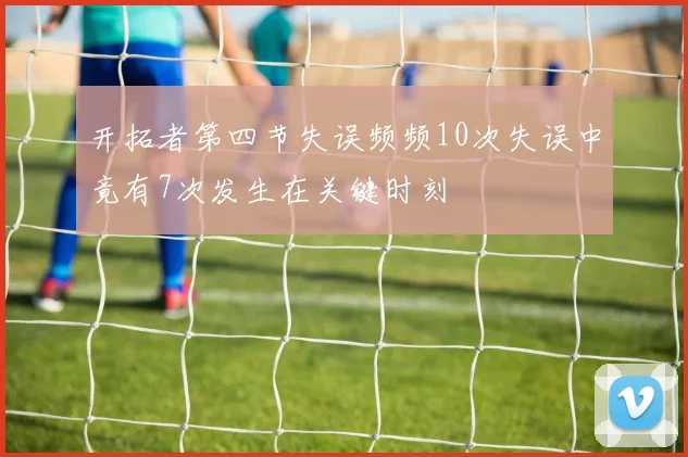 开拓者第四节失误频频10次失误中竟有7次发生在关键时刻