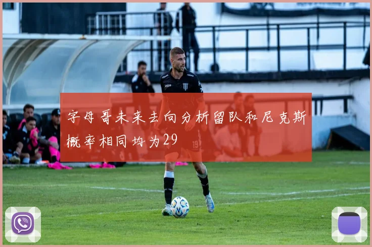 字母哥未来去向分析留队和尼克斯概率相同均为29