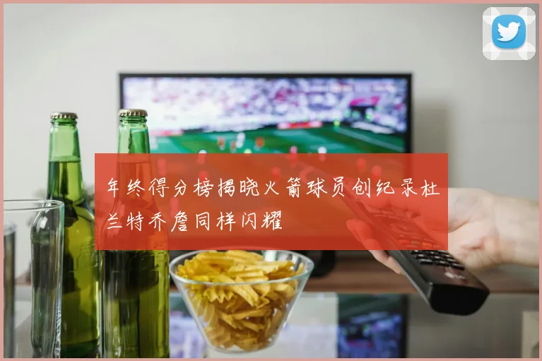 年终得分榜揭晓火箭球员创纪录杜兰特乔詹同样闪耀