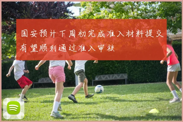 国安预计下周初完成准入材料提交有望顺利通过准入审核