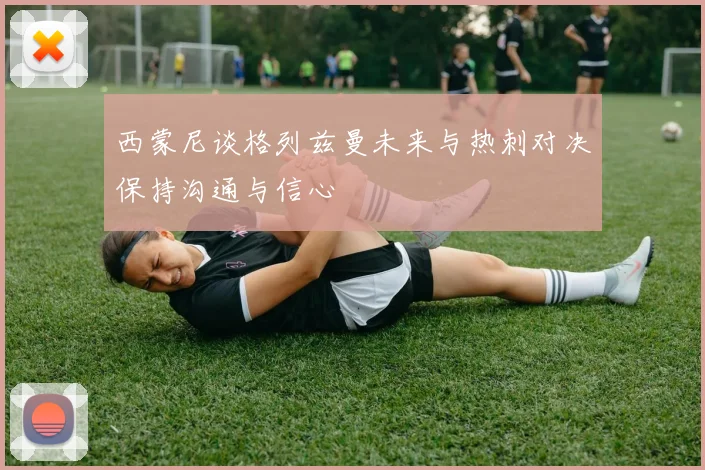 西蒙尼谈格列兹曼未来与热刺对决保持沟通与信心