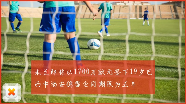 米兰即将以1700万欧元签下19岁巴西中场安德雷合同期限为五年