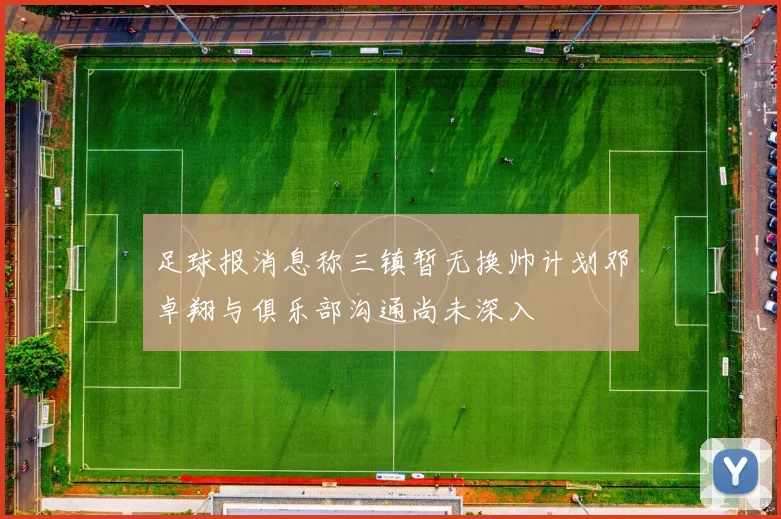 足球报消息称三镇暂无换帅计划邓卓翔与俱乐部沟通尚未深入
