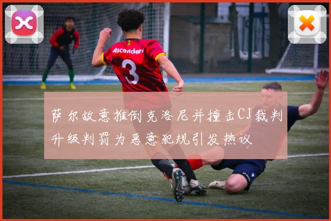 萨尔故意推倒克洛尼并撞击CJ裁判升级判罚为恶意犯规引发热议