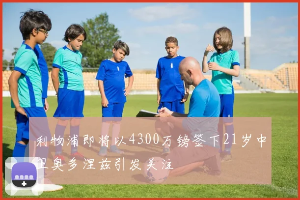 利物浦即将以4300万镑签下21岁中卫奥多涅兹引发关注