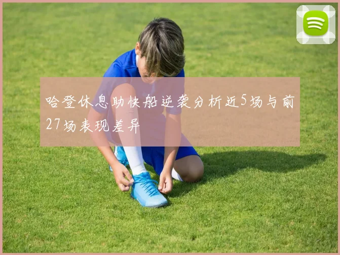 哈登休息助快船逆袭分析近5场与前27场表现差异