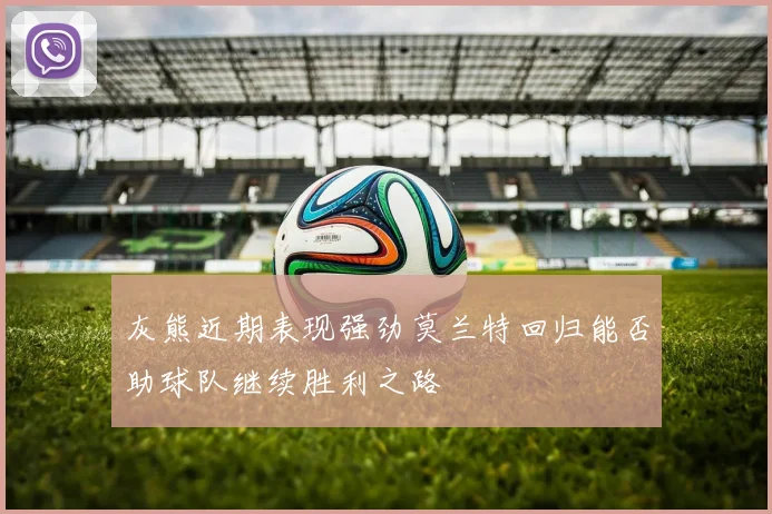 灰熊近期表现强劲莫兰特回归能否助球队继续胜利之路