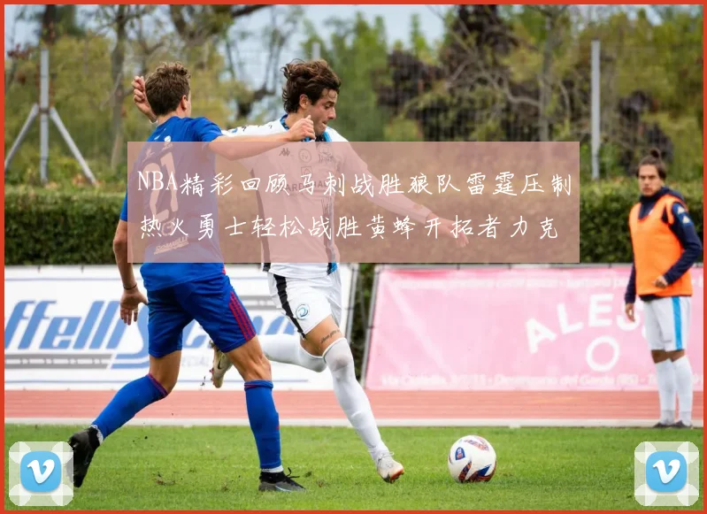 NBA精彩回顾马刺战胜狼队雷霆压制热火勇士轻松战胜黄蜂开拓者力克湖人
