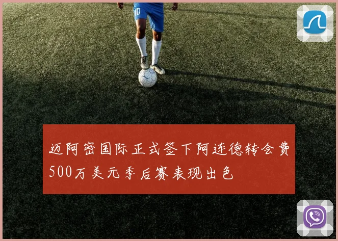 迈阿密国际正式签下阿连德转会费500万美元季后赛表现出色