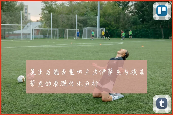 复出后能否重回主力伊萨克与埃基蒂克的表现对比分析