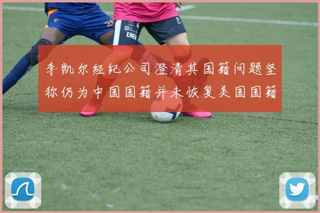 李凯尔经纪公司澄清其国籍问题坚称仍为中国国籍并未恢复美国国籍