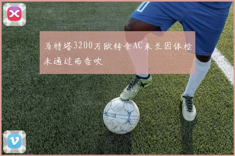 马特塔3200万欧转会AC米兰因体检未通过而告吹