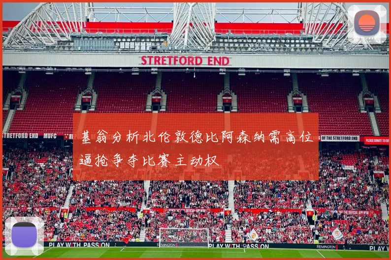 基翁分析北伦敦德比阿森纳需高位逼抢争夺比赛主动权
