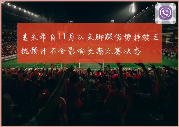 基米希自11月以来脚踝伤势持续困扰预计不会影响长期比赛状态