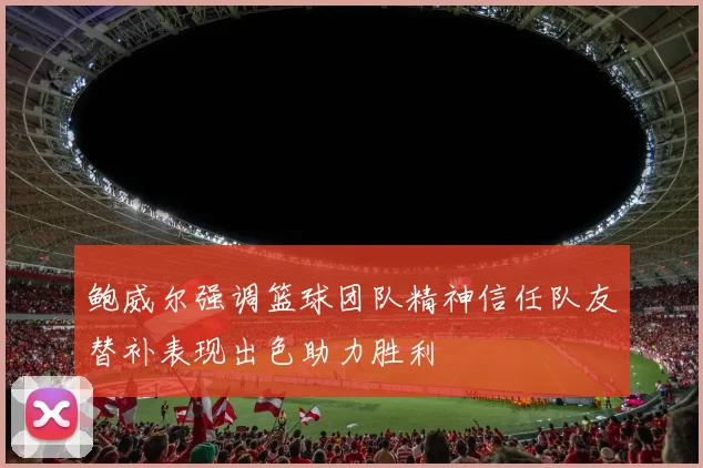 鲍威尔强调篮球团队精神信任队友替补表现出色助力胜利
