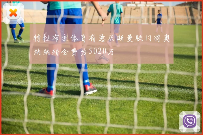 特拉布宗体育有意买断曼联门将奥纳纳转会费为5020万