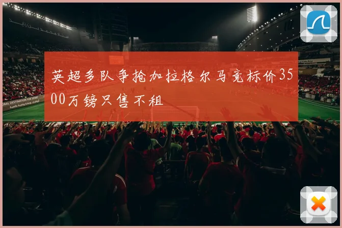 英超多队争抢加拉格尔马竞标价3500万镑只售不租