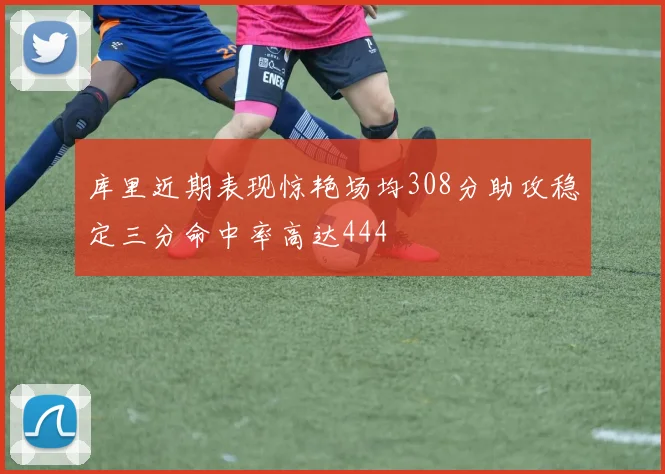 库里近期表现惊艳场均308分助攻稳定三分命中率高达444