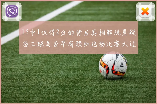 15中1仅得2分的背后真相解说员疑惑三球是否早有预知这场比赛太过抽象