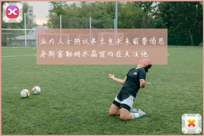 业内人士热议弗兰克未来前景伯恩茅斯富勒姆水晶宫均在关注他