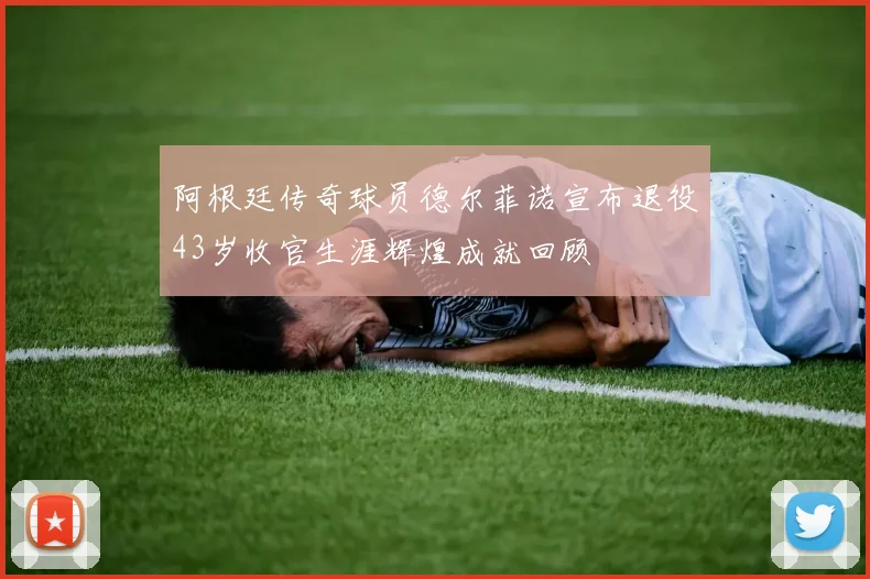 阿根廷传奇球员德尔菲诺宣布退役43岁收官生涯辉煌成就回顾