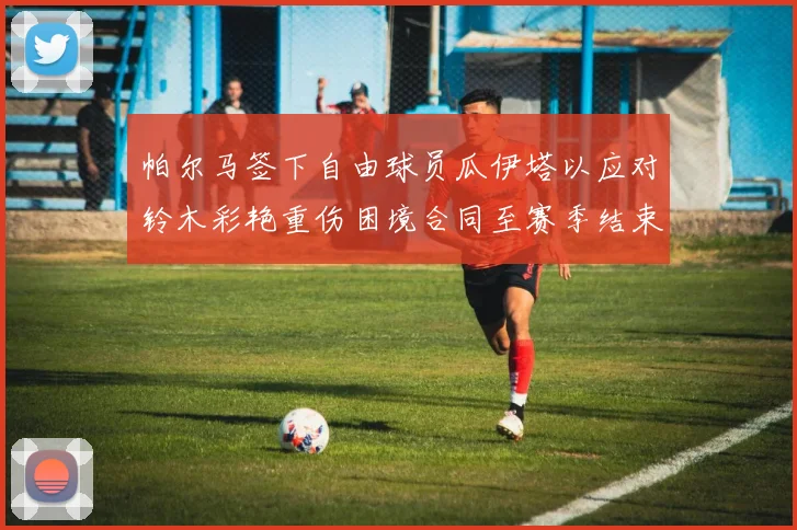 帕尔马签下自由球员瓜伊塔以应对铃木彩艳重伤困境合同至赛季结束