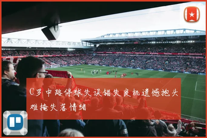 C罗中路停球失误错失良机遗憾抱头难掩失落情绪