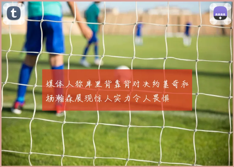 媒体人称库里背靠背对决约基奇和杨瀚森展现惊人实力令人畏惧